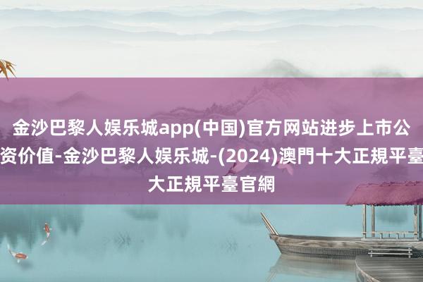 金沙巴黎人娱乐城app(中国)官方网站进步上市公司投资价值-金沙巴黎人娱乐城-(2024)澳門十大正規平臺官網