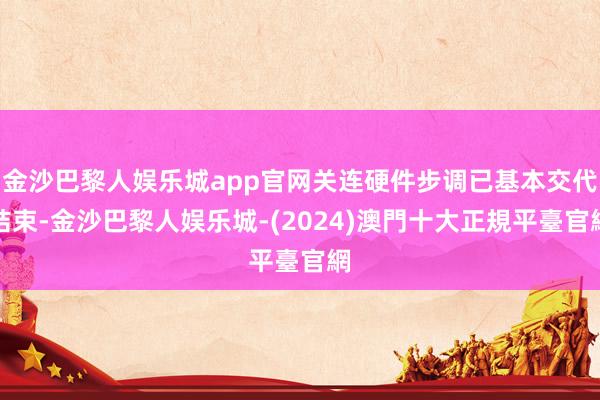 金沙巴黎人娱乐城app官网关连硬件步调已基本交代结束-金沙巴黎人娱乐城-(2024)澳門十大正規平臺官網