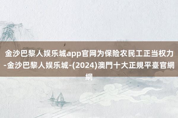 金沙巴黎人娱乐城app官网　　为保险农民工正当权力-金沙巴黎人娱乐城-(2024)澳門十大正規平臺官網