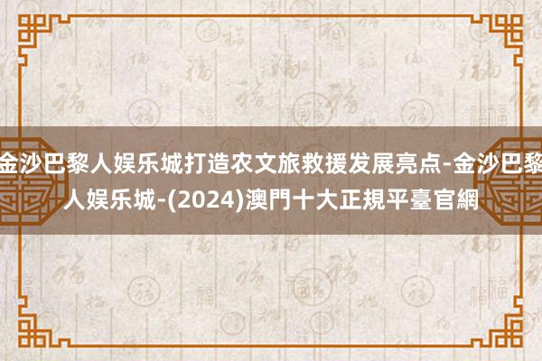 金沙巴黎人娱乐城打造农文旅救援发展亮点-金沙巴黎人娱乐城-(2024)澳門十大正規平臺官網