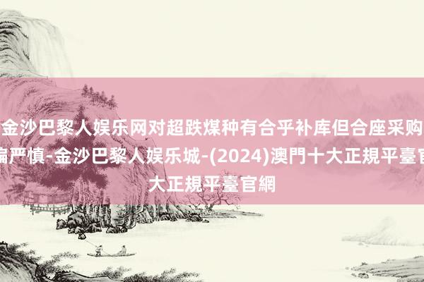 金沙巴黎人娱乐网对超跌煤种有合乎补库但合座采购仍偏严慎-金沙巴黎人娱乐城-(2024)澳門十大正規平臺官網