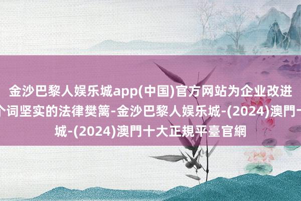 金沙巴黎人娱乐城app(中国)官方网站为企业改进终局筑起所有这个词坚实的法律樊篱-金沙巴黎人娱乐城-(2024)澳門十大正規平臺官網