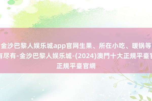 金沙巴黎人娱乐城app官网生果、所在小吃、暖锅等应有尽有-金沙巴黎人娱乐城-(2024)澳門十大正規平臺官網