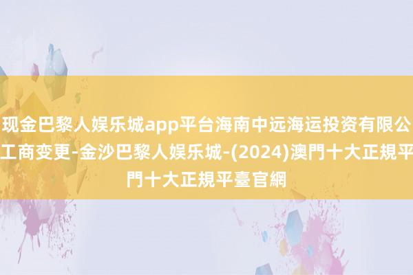 现金巴黎人娱乐城app平台海南中远海运投资有限公司发生工商变更-金沙巴黎人娱乐城-(2024)澳門十大正規平臺官網