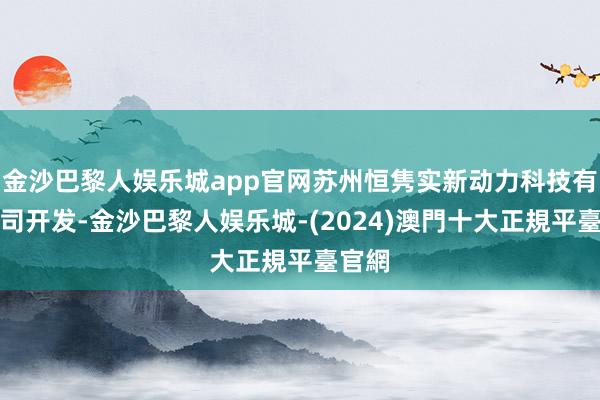 金沙巴黎人娱乐城app官网苏州恒隽实新动力科技有限公司开发-金沙巴黎人娱乐城-(2024)澳門十大正規平臺官網