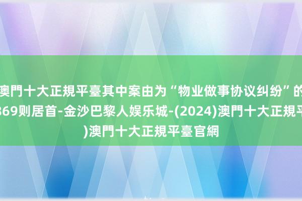 澳門十大正規平臺其中案由为“物业做事协议纠纷”的公告以869则居首-金沙巴黎人娱乐城-(2024)澳門十大正規平臺官網