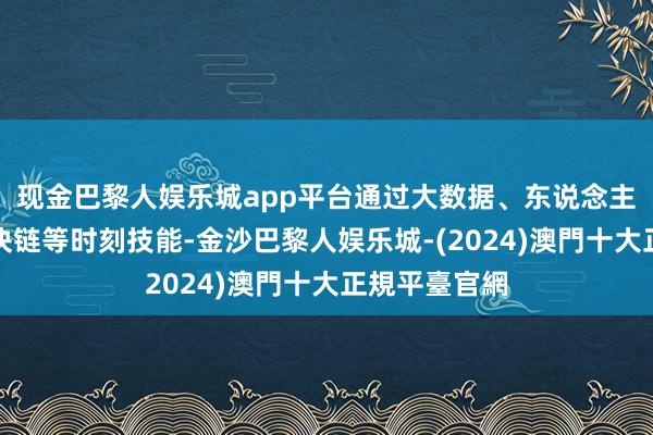 现金巴黎人娱乐城app平台通过大数据、东说念主工智能、区块链等时刻技能-金沙巴黎人娱乐城-(2024)澳門十大正規平臺官網