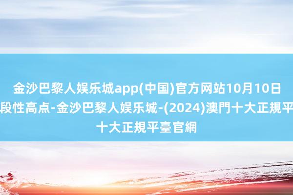 金沙巴黎人娱乐城app(中国)官方网站10月10日达到阶段性高点-金沙巴黎人娱乐城-(2024)澳門十大正規平臺官網