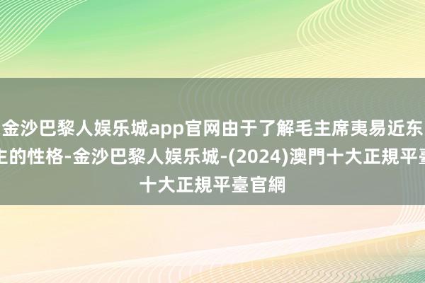 金沙巴黎人娱乐城app官网由于了解毛主席夷易近东说念主的性格-金沙巴黎人娱乐城-(2024)澳門十大正規平臺官網