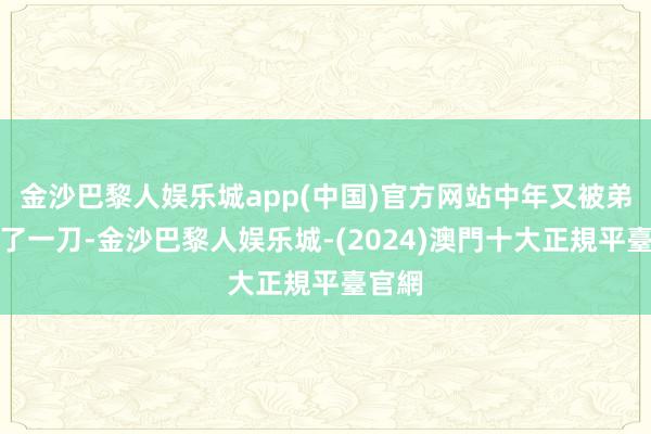 金沙巴黎人娱乐城app(中国)官方网站中年又被弟弟捅了一刀-金沙巴黎人娱乐城-(2024)澳門十大正規平臺官網