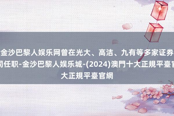 金沙巴黎人娱乐网曾在光大、高洁、九有等多家证券公司任职-金沙巴黎人娱乐城-(2024)澳門十大正規平臺官網