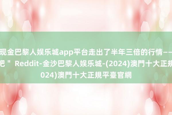 现金巴黎人娱乐城app平台走出了半年三倍的行情——＂古早贴吧＂ Reddit-金沙巴黎人娱乐城-(2024)澳門十大正規平臺官網