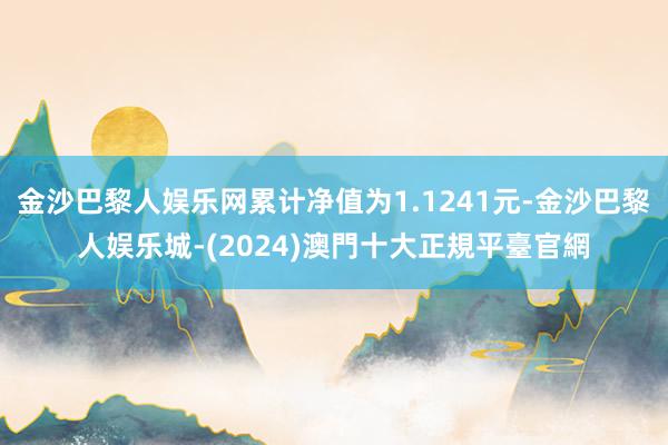 金沙巴黎人娱乐网累计净值为1.1241元-金沙巴黎人娱乐城-(2024)澳門十大正規平臺官網