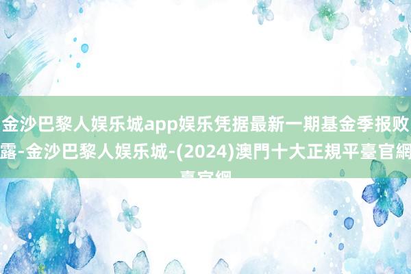 金沙巴黎人娱乐城app娱乐凭据最新一期基金季报败露-金沙巴黎人娱乐城-(2024)澳門十大正規平臺官網