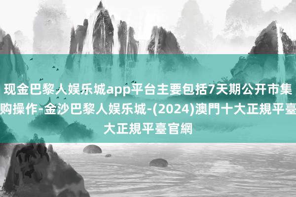 现金巴黎人娱乐城app平台主要包括7天期公开市集逆回购操作-金沙巴黎人娱乐城-(2024)澳門十大正規平臺官網