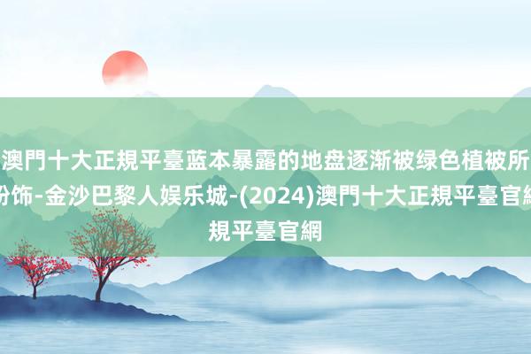 澳門十大正規平臺蓝本暴露的地盘逐渐被绿色植被所粉饰-金沙巴黎人娱乐城-(2024)澳門十大正規平臺官網