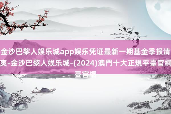 金沙巴黎人娱乐城app娱乐凭证最新一期基金季报清爽-金沙巴黎人娱乐城-(2024)澳門十大正規平臺官網