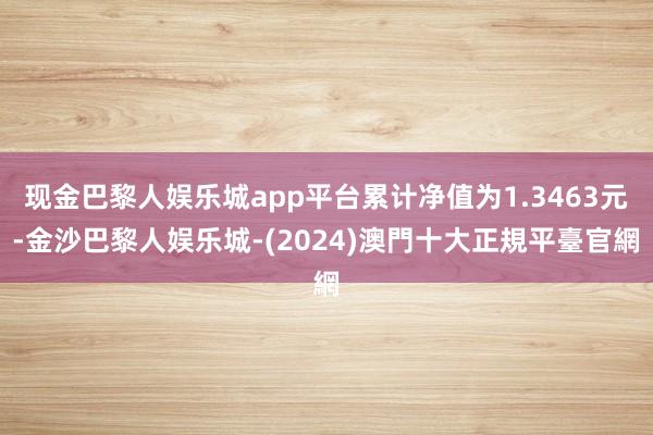 现金巴黎人娱乐城app平台累计净值为1.3463元-金沙巴黎人娱乐城-(2024)澳門十大正規平臺官網