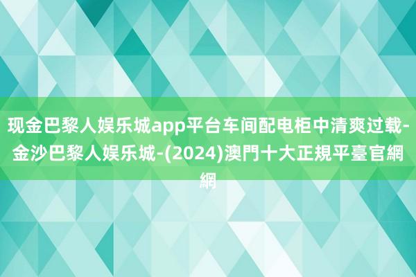 现金巴黎人娱乐城app平台车间配电柜中清爽过载-金沙巴黎人娱乐城-(2024)澳門十大正規平臺官網