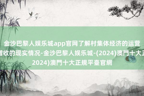 金沙巴黎人娱乐城app官网了解村集体经济的运营及帮扶村民增收的现实情况-金沙巴黎人娱乐城-(2024)澳門十大正規平臺官網