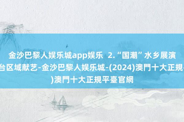 金沙巴黎人娱乐城app娱乐  2.“国潮”水乡展演  合营舞台区域献艺-金沙巴黎人娱乐城-(2024)澳門十大正規平臺官網