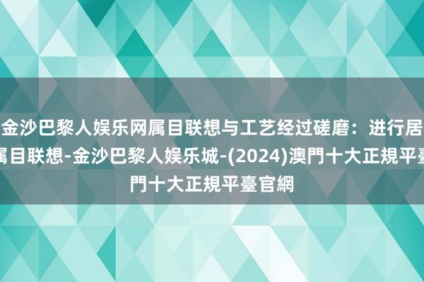 金沙巴黎人娱乐网属目联想与工艺经过磋磨：进行居品的属目联想-金沙巴黎人娱乐城-(2024)澳門十大正規平臺官網