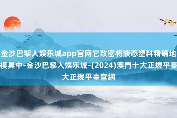 金沙巴黎人娱乐城app官网它致密将液态塑料精确地注入模具中-金沙巴黎人娱乐城-(2024)澳門十大正規平臺官網