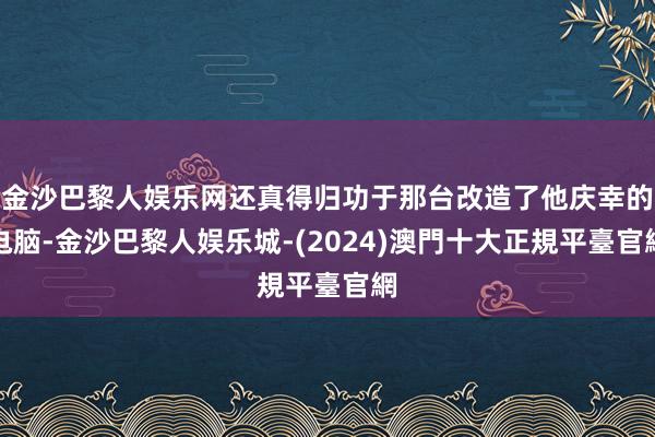 金沙巴黎人娱乐网还真得归功于那台改造了他庆幸的电脑-金沙巴黎人娱乐城-(2024)澳門十大正規平臺官網