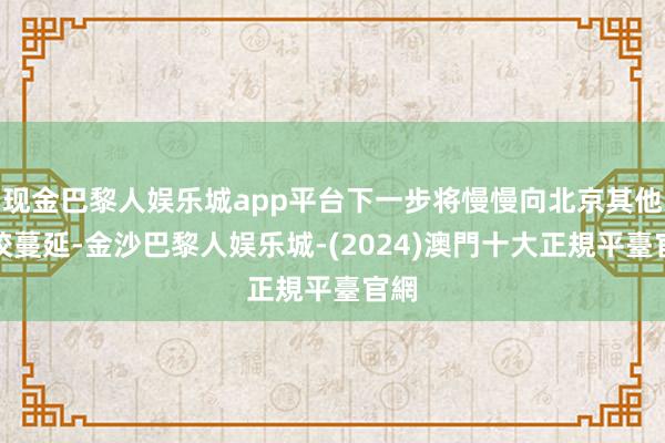 现金巴黎人娱乐城app平台下一步将慢慢向北京其他院校蔓延-金沙巴黎人娱乐城-(2024)澳門十大正規平臺官網