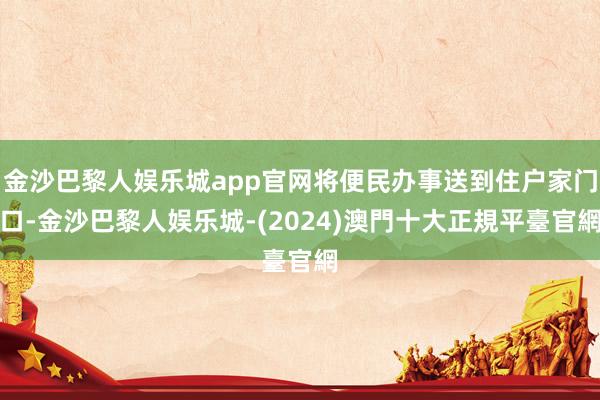 金沙巴黎人娱乐城app官网将便民办事送到住户家门口-金沙巴黎人娱乐城-(2024)澳門十大正規平臺官網