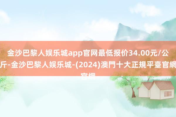 金沙巴黎人娱乐城app官网最低报价34.00元/公斤-金沙巴黎人娱乐城-(2024)澳門十大正規平臺官網