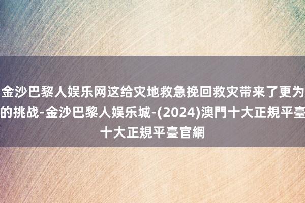 金沙巴黎人娱乐网这给灾地救急挽回救灾带来了更为严峻的挑战-金沙巴黎人娱乐城-(2024)澳門十大正規平臺官網