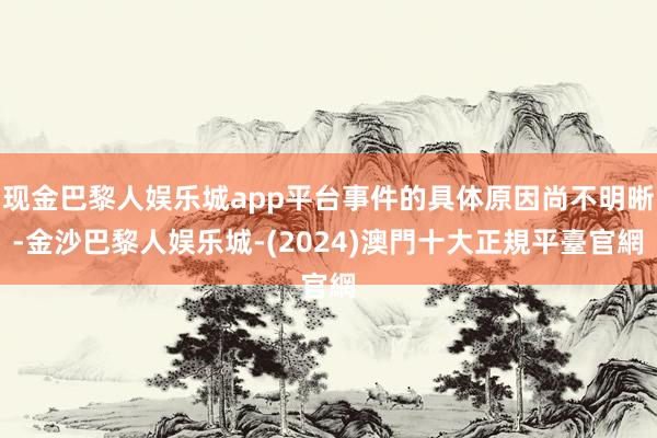 现金巴黎人娱乐城app平台事件的具体原因尚不明晰-金沙巴黎人娱乐城-(2024)澳門十大正規平臺官網