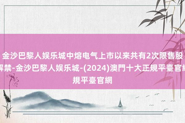 金沙巴黎人娱乐城中熔电气上市以来共有2次限售股解禁-金沙巴黎人娱乐城-(2024)澳門十大正規平臺官網