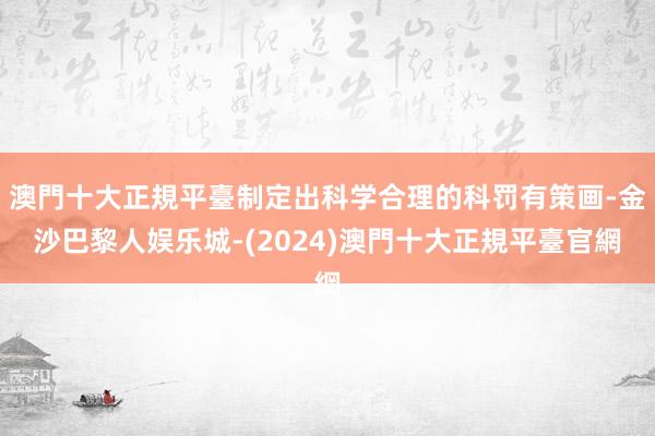 澳門十大正規平臺制定出科学合理的科罚有策画-金沙巴黎人娱乐城-(2024)澳門十大正規平臺官網