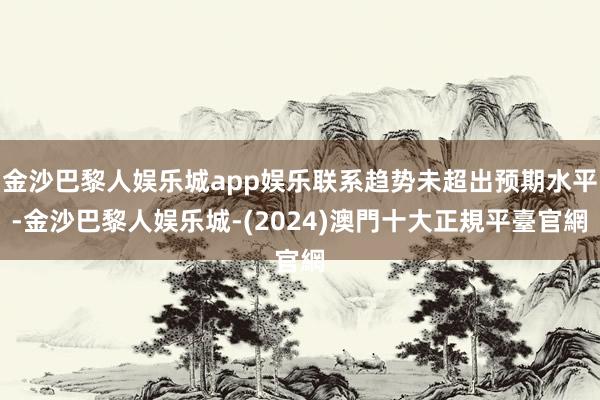 金沙巴黎人娱乐城app娱乐联系趋势未超出预期水平-金沙巴黎人娱乐城-(2024)澳門十大正規平臺官網